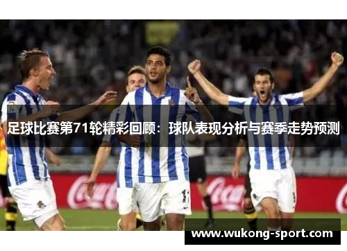 足球比赛第71轮精彩回顾:球队表现分析与赛季走势预测 足球比赛第71轮精彩回顾:球队表现分析与赛季走势预测