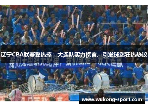 辽宁CBA联赛受热捧：大连队实力榜首，引发球迷狂热热议
