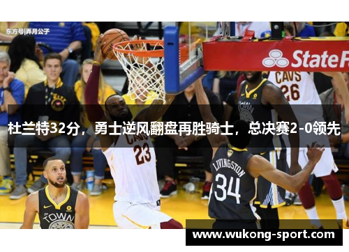杜兰特32分，勇士逆风翻盘再胜骑士，总决赛2-0领先