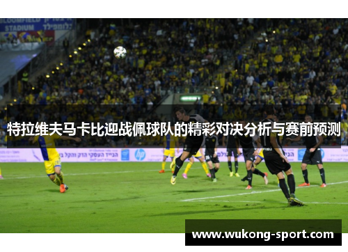 特拉维夫马卡比迎战佩球队的精彩对决分析与赛前预测