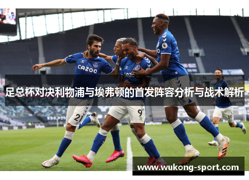 足总杯对决利物浦与埃弗顿的首发阵容分析与战术解析